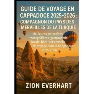 Everhart, Zion GUIDE DE VOYAGE EN CAPPADOCE 2025-2026 : Compagnon du pays des merveilles de la Turquie: Meilleures attractions, montgolfières, gastronomie locale, ... de voyage pour la Cappadoce 2025-2026 Everhart, Zion GUIDE DE VOYAGE EN CAPPADOCE 2025-2026 : Compagnon du pays des merveilles de la Turquie: Meilleures attractions, montgolfières, gastronomie locale, ... de voyage pour la Cappadoce 2025-2026