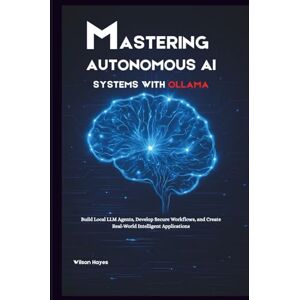 Wilson Mastering Autonomous AI Systems with Ollama: Build Local LLM Agents, Develop Secure Workflows, and Create Real-World Intelligent Applications Wilson Mastering Autonomous AI Systems with Ollama: Build Local LLM Agents, Develop Secure Workflows, and Create Real-World Intelligent Applications