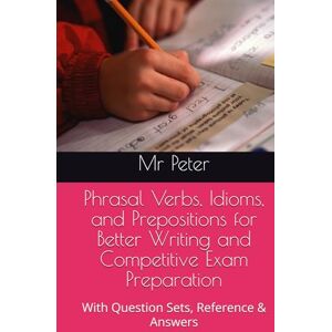 Peter, Mr Phrasal Verbs, Idioms, and Prepositions for Better Writing and Competitive Exam Preparation: With Question Sets, Reference & Answers Peter, Mr Phrasal Verbs, Idioms, and Prepositions for Better Writing and Competitive Exam Preparation: With Question Sets, Reference & Answers