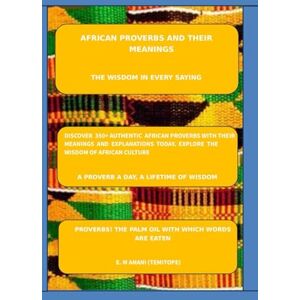ANANI, MR EMMANUEL MAWULI AFRICAN PROVERBS AND THEIR MEANINGS: THE WISDOM IN EVERY SAYING ANANI, MR EMMANUEL MAWULI AFRICAN PROVERBS AND THEIR MEANINGS: THE WISDOM IN EVERY SAYING