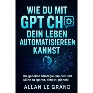 LE GRAND, ALLAN WIE DU MIT GPT CHAT DEIN LEBEN AUTOMATISIEREN KANNST: Die geheime Strategie, um Zeit und Mühe zu sparen, ohne zu planen!: 6 (CHATGPT für anfänger) LE GRAND, ALLAN WIE DU MIT GPT CHAT DEIN LEBEN AUTOMATISIEREN KANNST: Die geheime Strategie, um Zeit und Mühe zu sparen, ohne zu planen!: 6 (CHATGPT für anfänger)