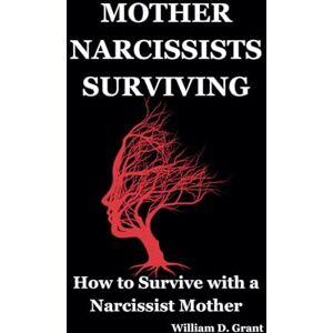Grant, William D. MOTHER NARCISSISTS SURVIVING: How to Survive with a Narcissist Mother: 4 (Narcissism Solutions Practical Book) Grant, William D. MOTHER NARCISSISTS SURVIVING: How to Survive with a Narcissist Mother: 4 (Narcissism Solutions Practical Book)