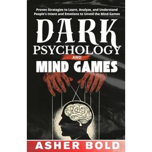Bold, Asher Dark Psychology and Mind Games: Proven Strategies to Learn, Analyze, and Understand People's Intent and Emotions to Unveil the Mind Games Bold, Asher Dark Psychology and Mind Games: Proven Strategies to Learn, Analyze, and Understand People's Intent and Emotions to Unveil the Mind Games