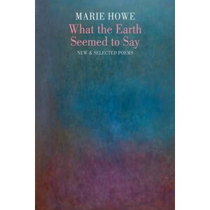 Howe, Marie What the Earth Seemed to Say: New & Selected Poems (Winner of the Pulitzer Prize in Poetry) Howe, Marie What the Earth Seemed to Say: New & Selected Poems (Winner of the Pulitzer Prize in Poetry)