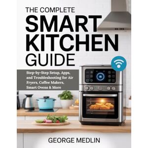 MEDLIN, GEORGE THE COMPLETE SMART KITCHEN GUIDE: Step-by-Step Setup, Apps, and Troubleshooting for Air Fryers, Coffee Makers, Smart Ovens & More (The DIY Smart Home Guide Collection) MEDLIN, GEORGE THE COMPLETE SMART KITCHEN GUIDE: Step-by-Step Setup, Apps, and Troubleshooting for Air Fryers, Coffee Makers, Smart Ovens & More (The DIY Smart Home Guide Collection)