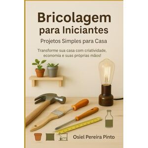 PINTO, OSIEL Bricolagem para Iniciantes Projetos Simples para Casa: Transforme sua casa com criatividade, economia e suas próprias mãos! PINTO, OSIEL Bricolagem para Iniciantes Projetos Simples para Casa: Transforme sua casa com criatividade, economia e suas próprias mãos!