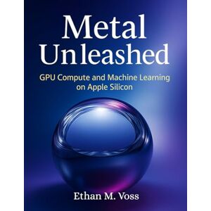 Voss Metal Unleashed: GPU Compute and Machine Learning on Apple Silicon (The Developer's Guide series) Voss Metal Unleashed: GPU Compute and Machine Learning on Apple Silicon (The Developer's Guide series)