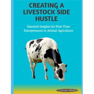 Alfred, Christy CREATING A LIVESTOCK SIDE HUSTLE: Essential Insights for First-Time Entrepreneurs in Animal Agriculture Alfred, Christy CREATING A LIVESTOCK SIDE HUSTLE: Essential Insights for First-Time Entrepreneurs in Animal Agriculture