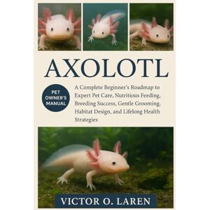 LAREN, VICTOR O. AXOLOTL: The Complete Beginner’s Roadmap to Expert Pet Care, Nutritious Feeding, Breeding Mastery, Thoughtful Grooming, Optimal Habitat Management, Lasting Health, and Proven Lifelong Care Strategies LAREN, VICTOR O. AXOLOTL: The Complete Beginner’s Roadmap to Expert Pet Care, Nutritious Feeding, Breeding Mastery, Thoughtful Grooming, Optimal Habitat Management, Lasting Health, and Proven Lifelong Care Strategies