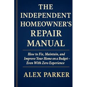 Parker, Alex The Independent Homeowner’s Repair Manual: How to Fix, Maintain, and Improve Your Home on a Budget- Even With Zero Experience (The Independent Homeowner Series) Parker, Alex The Independent Homeowner’s Repair Manual: How to Fix, Maintain, and Improve Your Home on a Budget- Even With Zero Experience (The Independent Homeowner Series)