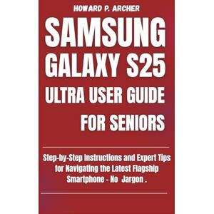 Archer, Howard P. SAMSUNG GALAXY S25 ULTRA USER GUIDE FOR SENIORS: Step-by-step instructions and expert tips for navigating the latest flagship smartphone No jargon. (Gadget Guru) Archer, Howard P. SAMSUNG GALAXY S25 ULTRA USER GUIDE FOR SENIORS: Step-by-step instructions and expert tips for navigating the latest flagship smartphone No jargon. (Gadget Guru)