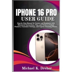 Dreher, Michael K. iPhone 16 Pro User Guide: Step-by-Step Manual for Seniors and Beginners with Illustrated Instructions, Tips, and Tricks to Unlock Features, Customize Settings, and Capture Stunning Photos. Dreher, Michael K. iPhone 16 Pro User Guide: Step-by-Step Manual for Seniors and Beginners with Illustrated Instructions, Tips, and Tricks to Unlock Features, Customize Settings, and Capture Stunning Photos.