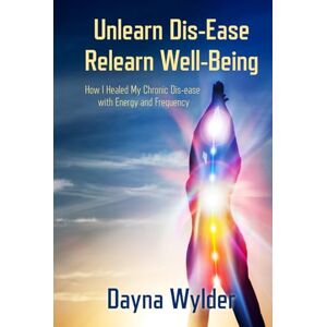Wylder, Dayna Unlearn Dis-Ease Relearn Well-Being: How I Healed My Chronic Dis-ease with Energy and Frequency Wylder, Dayna Unlearn Dis-Ease Relearn Well-Being: How I Healed My Chronic Dis-ease with Energy and Frequency