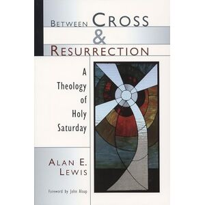 Lewis, Alan E. Between Cross and Resurrection: A Theology of Holy Saturday Lewis, Alan E. Between Cross and Resurrection: A Theology of Holy Saturday