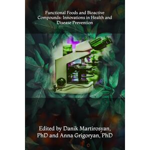 Martirosyan PhD, Danik M Functional Foods and Bioactive Compounds: Innovations in Health and Disease Prevention Martirosyan PhD, Danik M Functional Foods and Bioactive Compounds: Innovations in Health and Disease Prevention
