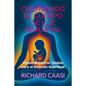 CAASI, RICHARD CULTIVANDO EL CUERPO DE LUZ INMORTAL: Alquimia Interna Taoísta para el Embrión Espiritual CAASI, RICHARD CULTIVANDO EL CUERPO DE LUZ INMORTAL: Alquimia Interna Taoísta para el Embrión Espiritual
