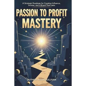 Sullivan, Mark Passion to Profit Mastery: A Strategic Roadmap for Creating Influence, Income, and a Brand That Lasts Sullivan, Mark Passion to Profit Mastery: A Strategic Roadmap for Creating Influence, Income, and a Brand That Lasts
