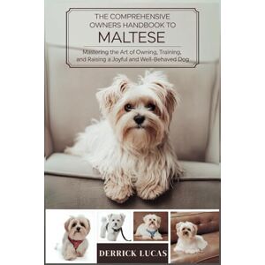 Lucas, Derrick The Comprehensive Owners Handbook To Maltese: Mastering The Art Of Owning, Training, and Raising a Joyful and Well-Behaved Dog Lucas, Derrick The Comprehensive Owners Handbook To Maltese: Mastering The Art Of Owning, Training, and Raising a Joyful and Well-Behaved Dog