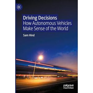 Hind, Sam Driving Decisions: How Autonomous Vehicles Make Sense of the World Hind, Sam Driving Decisions: How Autonomous Vehicles Make Sense of the World