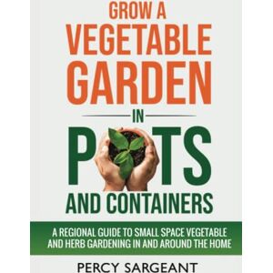 Sargeant, Percy Grow a Vegetable Garden in Pots and Containers: A Regional Guide to Small Space Vegetable and Herb Gardening In and Around the Home Sargeant, Percy Grow a Vegetable Garden in Pots and Containers: A Regional Guide to Small Space Vegetable and Herb Gardening In and Around the Home