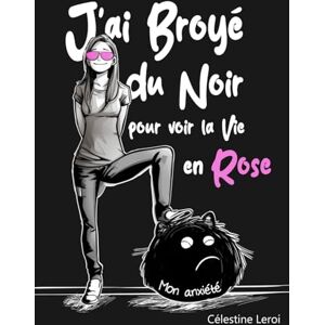 Leroi, Célestine J'ai broyé du Noir pour voir la vie en Rose: Apaiser son anxiété pour éclairer le présent et préparer le futur Leroi, Célestine J'ai broyé du Noir pour voir la vie en Rose: Apaiser son anxiété pour éclairer le présent et préparer le futur