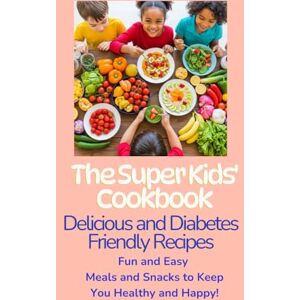 S., Rachele The Super Kids' Cookbook: Delicious and Diabetes-Friendly Recipes: Fun and Easy Meals and Snacks to Keep You Healthy and Happy! S., Rachele The Super Kids' Cookbook: Delicious and Diabetes-Friendly Recipes: Fun and Easy Meals and Snacks to Keep You Healthy and Happy!