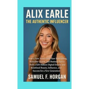 Horgan, Mr Samuel F Alix Earle: The Authentic Influencer: How a New Jersey Girl’s Raw Storytelling, Relatable Charm, and Business Savvy Built a $20 Million Digital Empire ... Influence, and Success for a New Generation Horgan, Mr Samuel F Alix Earle: The Authentic Influencer: How a New Jersey Girl’s Raw Storytelling, Relatable Charm, and Business Savvy Built a $20 Million Digital Empire ... Influence, and Success for a New Generation
