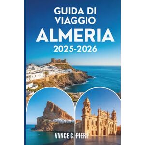 Piers, Vance C. GUIDA DI VIAGGIO ALMERÍA 2025-2026: Tesori nascosti, avventure costiere ed esperienze autentiche nel sud della Spagna Piers, Vance C. GUIDA DI VIAGGIO ALMERÍA 2025-2026: Tesori nascosti, avventure costiere ed esperienze autentiche nel sud della Spagna