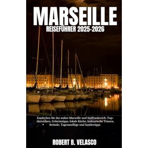 VELASCO, ROBERT B. MARSEILLE REISEFÜHRER 2025-2026: Entdecken Sie das wahre Marseille und Südfrankreich: Top-Aktivitäten, Geheimtipps, lokale Küche, kulinarische Touren, Strände, Tagesausflüge und Insidertipps VELASCO, ROBERT B. MARSEILLE REISEFÜHRER 2025-2026: Entdecken Sie das wahre Marseille und Südfrankreich: Top-Aktivitäten, Geheimtipps, lokale Küche, kulinarische Touren, Strände, Tagesausflüge und Insidertipps