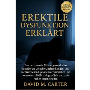 Carter, David M. Erektile Dysfunktion Erklärt: Der umfassende Männergesundheits-Ratgeber zu Ursachen, Behandlungen, Lebensstiländerungen und medizinischen Optionen ... Viagra, Cialis und natürlichen Heilmethoden Carter, David M. Erektile Dysfunktion Erklärt: Der umfassende Männergesundheits-Ratgeber zu Ursachen, Behandlungen, Lebensstiländerungen und medizinischen Optionen ... Viagra, Cialis und natürlichen Heilmethoden