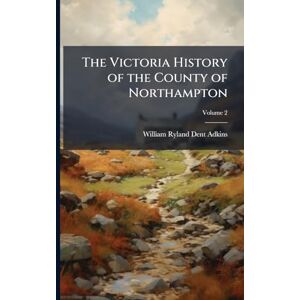 Adkins, William Ryland Dent The Victoria History of the County of Northampton Adkins, William Ryland Dent The Victoria History of the County of Northampton