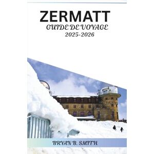B. SMITH, BRYAN ZERMATT GUIDE DE VOYAGE 2025-2026: Découvrez les meilleurs sentiers de randonnée, stations de ski et attractions locales de Zermatt en 2025-2026 B. SMITH, BRYAN ZERMATT GUIDE DE VOYAGE 2025-2026: Découvrez les meilleurs sentiers de randonnée, stations de ski et attractions locales de Zermatt en 2025-2026
