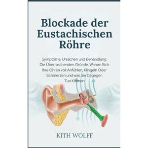 Wolff, Kith Blockade der Eustachischen Röhre: Symptome, Ursachen und Behandlung: Die überraschenden Gründe, warum sich Ihre Ohren voll anfühlen, klingeln oder schmerzen und was Sie dagegen tun können Wolff, Kith Blockade der Eustachischen Röhre: Symptome, Ursachen und Behandlung: Die überraschenden Gründe, warum sich Ihre Ohren voll anfühlen, klingeln oder schmerzen und was Sie dagegen tun können