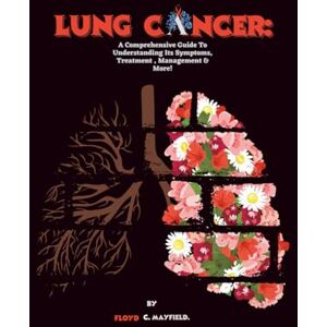 C. Mayfield, Floyd Lung Cancer: A Comprehensive Guide To Understanding Its Symptoms, Treatment , Management & More! (Cancer Decoded) C. Mayfield, Floyd Lung Cancer: A Comprehensive Guide To Understanding Its Symptoms, Treatment , Management & More! (Cancer Decoded)