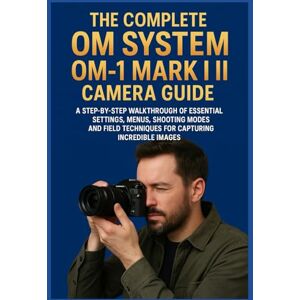SOLOMON THOMPSON, PRINCESON THE COMPLETE OM SYSTEM OM-1 MARK II CAMERA GUIDE: A Step-by-Step Walkthrough of Essential Settings, Menus, Shooting Modes, and Field Techniques for Capturing Incredible Images SOLOMON THOMPSON, PRINCESON THE COMPLETE OM SYSTEM OM-1 MARK II CAMERA GUIDE: A Step-by-Step Walkthrough of Essential Settings, Menus, Shooting Modes, and Field Techniques for Capturing Incredible Images