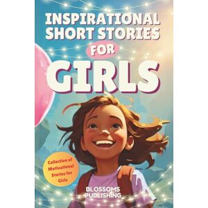 Publishing, Blossoms Inspirational Short Stories For Girls: A Collection of Motivational Characters to Inspire Strength, Friendship and Self Confidence: 1 Publishing, Blossoms Inspirational Short Stories For Girls: A Collection of Motivational Characters to Inspire Strength, Friendship and Self Confidence: 1