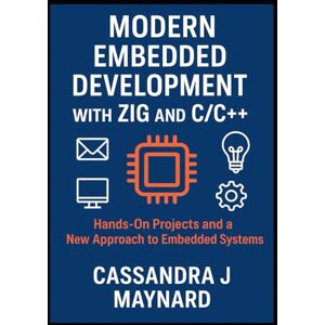 J Maynard, Cassandra Modern Embedded Development with Zig and C/C++: Hands-On Projects and a New Approach to Embedded Systems J Maynard, Cassandra Modern Embedded Development with Zig and C/C++: Hands-On Projects and a New Approach to Embedded Systems