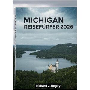 Begay, Richard J. MICHIGAN-REISEFÜHRER 2026: Ihr unverzichtbarer Reiseführer zu Michigans Städten, Natur und verborgenen Schätzen Begay, Richard J. MICHIGAN-REISEFÜHRER 2026: Ihr unverzichtbarer Reiseführer zu Michigans Städten, Natur und verborgenen Schätzen