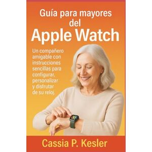P. Kesler, Cassia Guía para mayores del Apple Watch: Un compañero amigable con instrucciones sencillas para configurar, personalizar y disfrutar de su reloj. P. Kesler, Cassia Guía para mayores del Apple Watch: Un compañero amigable con instrucciones sencillas para configurar, personalizar y disfrutar de su reloj.