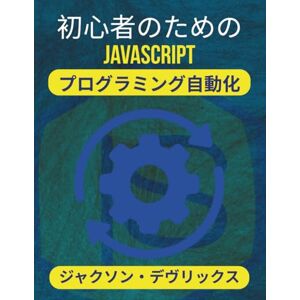 ジャクソン・デヴリックス 初心者のためのJavaScriptプログラミング自動化: 複雑な設定なしで効率を高めるシンプルなソリューション (よりスマートな世界のためのJavaScript) ジャクソン・デヴリックス 初心者のためのJavaScriptプログラミング自動化: 複雑な設定なしで効率を高めるシンプルなソリューション (よりスマートな世界のためのJavaScript)