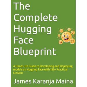Karanja Maina, James The Complete Hugging Face Blueprint: A Hands-On Guide to Developing and Deploying models on Hugging Face with 150+ Practical Lessons: 3 (The Complete AI Blueprint) Karanja Maina, James The Complete Hugging Face Blueprint: A Hands-On Guide to Developing and Deploying models on Hugging Face with 150+ Practical Lessons: 3 (The Complete AI Blueprint)