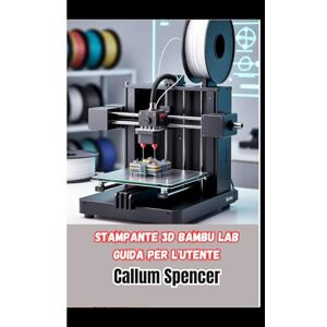 Spencer, Callum Stampante 3D Bambu Lab Guida per l'utente: Un manuale pratico per l'installazione, il funzionamento e la manutenzione delle stampanti 3D Bambu Lab Spencer, Callum Stampante 3D Bambu Lab Guida per l'utente: Un manuale pratico per l'installazione, il funzionamento e la manutenzione delle stampanti 3D Bambu Lab