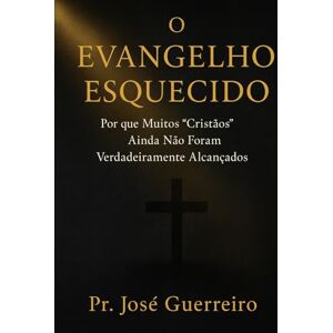 Junior, Past José Guerreiro O Evangelho Esquecido: Por que Muitos “Cristãos” Ainda Não Foram Verdadeiramente Alcançados Junior, Past José Guerreiro O Evangelho Esquecido: Por que Muitos “Cristãos” Ainda Não Foram Verdadeiramente Alcançados