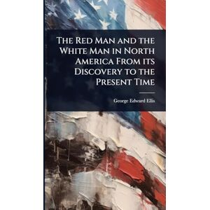 Ellis, George Edward The Red Man and the White Man in North America From its Discovery to the Present Time Ellis, George Edward The Red Man and the White Man in North America From its Discovery to the Present Time