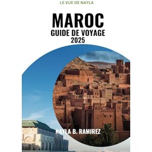 B. Ramirez, Nayla MAROC GUIDE DE VOYAGE 2025: Un guide complet de la culture, de l'aventure et des trésors cachés B. Ramirez, Nayla MAROC GUIDE DE VOYAGE 2025: Un guide complet de la culture, de l'aventure et des trésors cachés