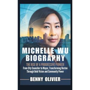 Olivier, Benny MICHELLE WU BIOGRAPHY: The Rise of a Progressive Pioneer From City Councilor to Mayor, Transforming Boston Through Bold Vision and Community Power Olivier, Benny MICHELLE WU BIOGRAPHY: The Rise of a Progressive Pioneer From City Councilor to Mayor, Transforming Boston Through Bold Vision and Community Power