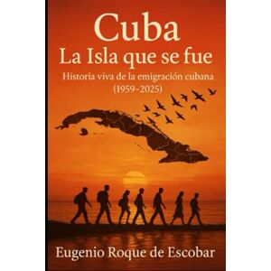 ROQUE DE ESCOBAR FL, EUGENIO CUBA LA iSLA QUE SE FUE: HISTORIA VIVA DE LA EMIGRACION CUBANA (1959-2025) ROQUE DE ESCOBAR FL, EUGENIO CUBA LA iSLA QUE SE FUE: HISTORIA VIVA DE LA EMIGRACION CUBANA (1959-2025)