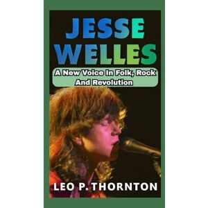 P. Thornton, Leo JESSE WELLES BIOGRAPHY: A New Voice in Folk, Rock, and Revolution P. Thornton, Leo JESSE WELLES BIOGRAPHY: A New Voice in Folk, Rock, and Revolution
