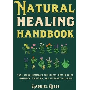 Cress, Gabriel Natural Healing Handbook: 200+ Herbal Remedies for Stress, Better Sleep, Immunity, Digestion, and Everyday Wellness Cress, Gabriel Natural Healing Handbook: 200+ Herbal Remedies for Stress, Better Sleep, Immunity, Digestion, and Everyday Wellness