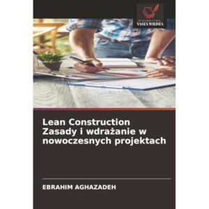 Aghazadeh, Ebrahim Lean Construction Zasady i wdrażanie w nowoczesnych projektach Aghazadeh, Ebrahim Lean Construction Zasady i wdrażanie w nowoczesnych projektach